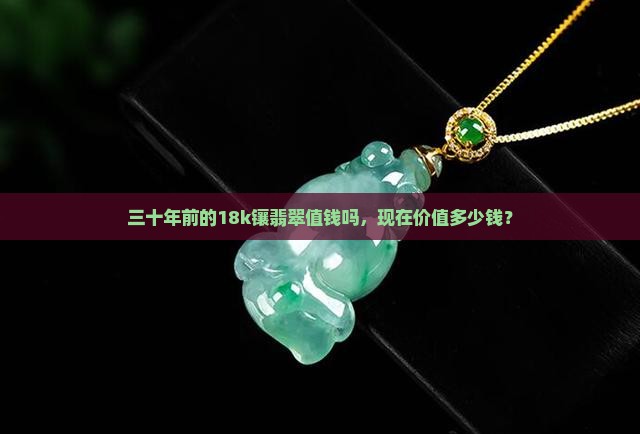 三十年前的18k镶翡翠值钱吗，现在价值多少钱？