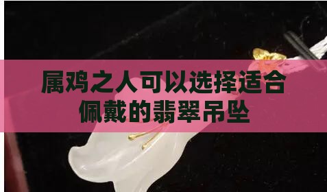 属鸡之人可以选择适合佩戴的翡翠吊坠