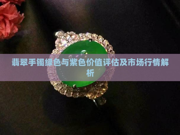 翡翠手镯绿色与紫色价值评估及市场行情解析