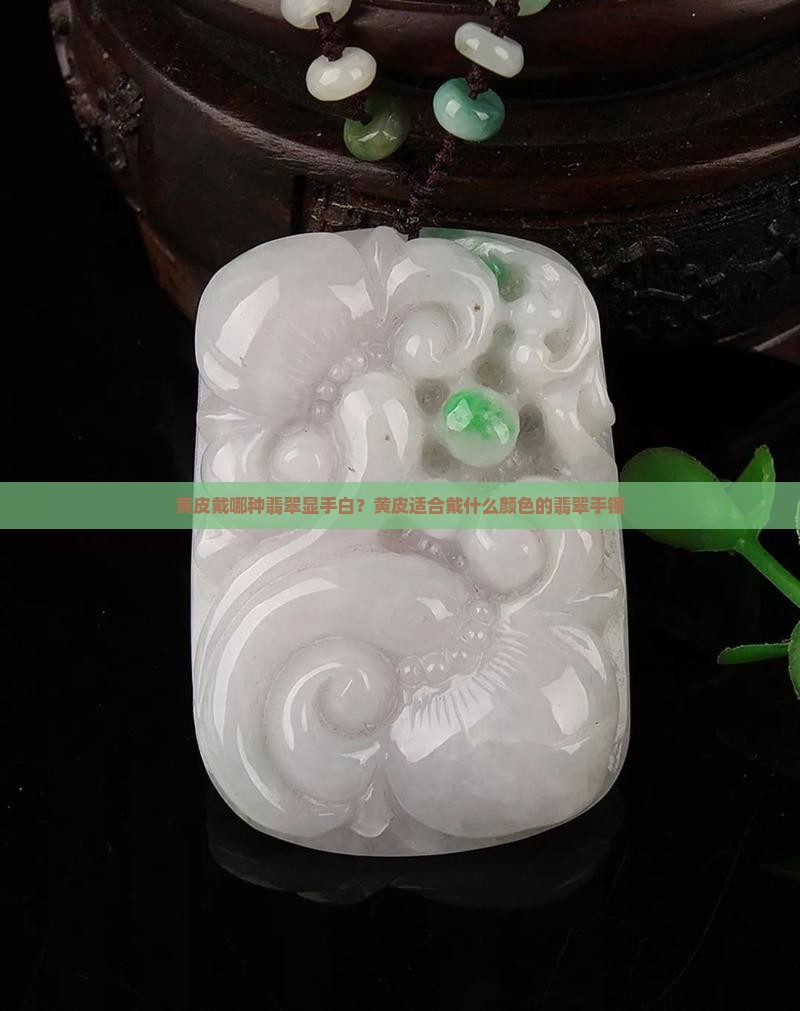 黄皮戴哪种翡翠显手白？黄皮适合戴什么颜色的翡翠手镯