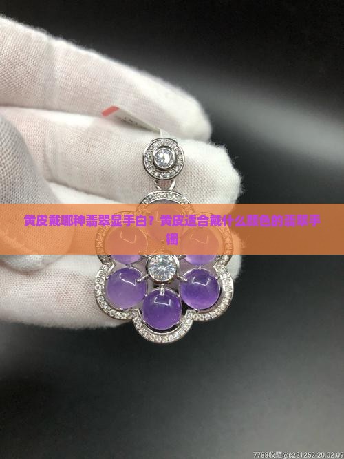 黄皮戴哪种翡翠显手白？黄皮适合戴什么颜色的翡翠手镯