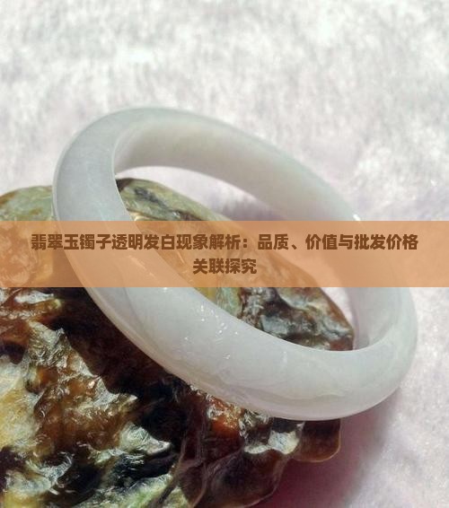 翡翠玉镯子透明发白现象解析：品质、价值与批发价格关联探究