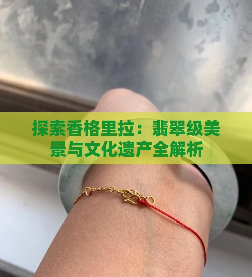 探索香格里拉：翡翠级美景与文化遗产全解析