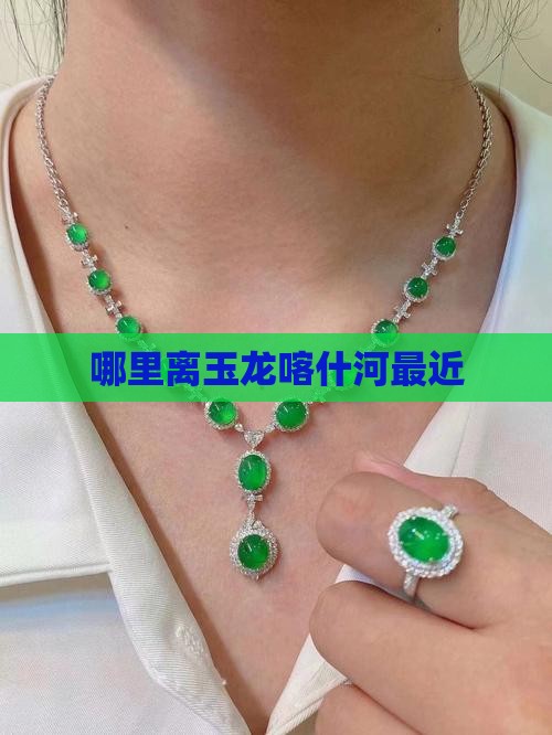 哪里离玉龙喀什河最近
