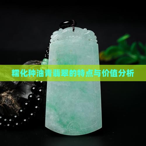 糯化种油青翡翠的特点与价值分析