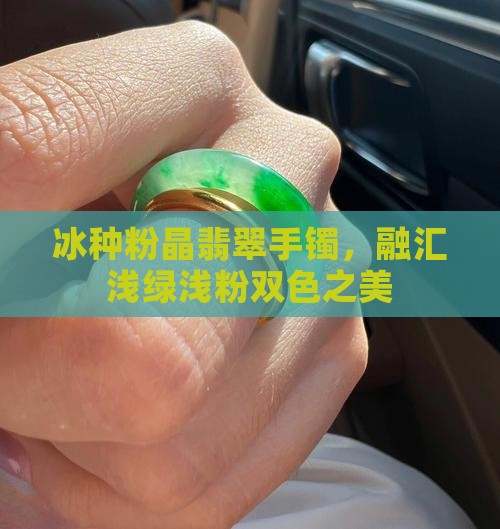 冰种粉晶翡翠手镯，融汇浅绿浅粉双色之美