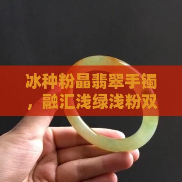 冰种粉晶翡翠手镯，融汇浅绿浅粉双色之美