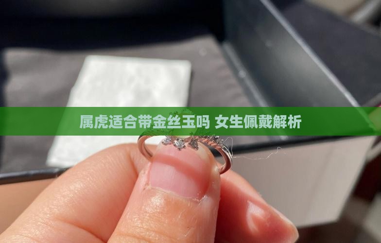 属虎适合带金丝玉吗 女生佩戴解析