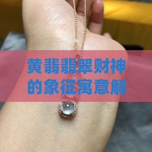 黄翡翡翠财神的象征寓意解析 黄翡翡翠财神的象征寓意解析