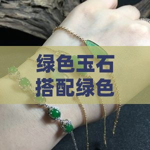 绿色玉石搭配绿色顶珠的审美指南与搭配建议 绿色玉石搭配绿色顶珠的审美指南与搭配建议