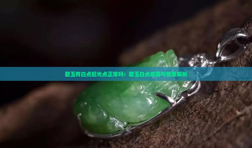 碧玉有白点起光点正常吗:碧玉白点成因与性质解析 碧玉有白点起光点正常吗:碧玉白点成因与性质解析