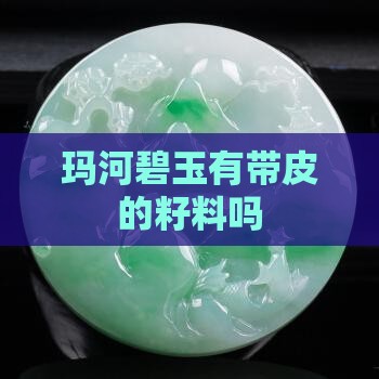 玛河碧玉有带皮的籽料吗 玛河碧玉有带皮的籽料吗