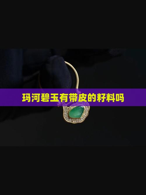 玛河碧玉有带皮的籽料吗 玛河碧玉有带皮的籽料吗