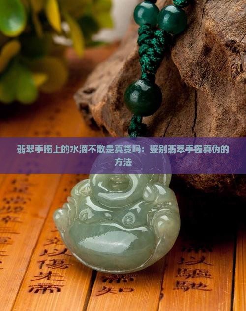 翡翠手镯上的水滴不散是真货吗：鉴别翡翠手镯真伪的方法