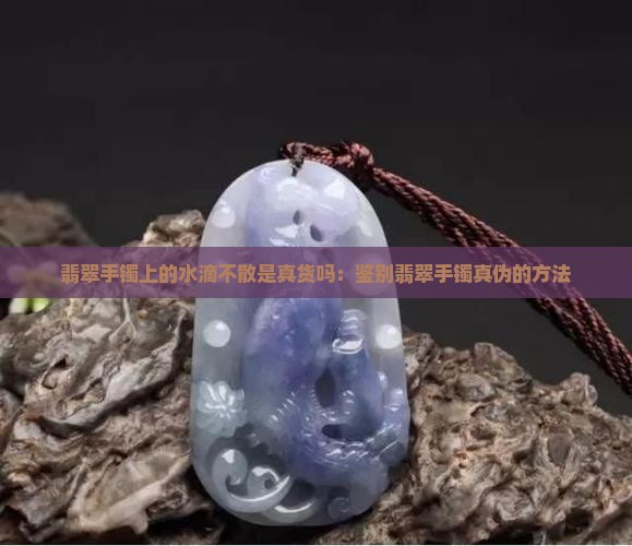 翡翠手镯上的水滴不散是真货吗：鉴别翡翠手镯真伪的方法