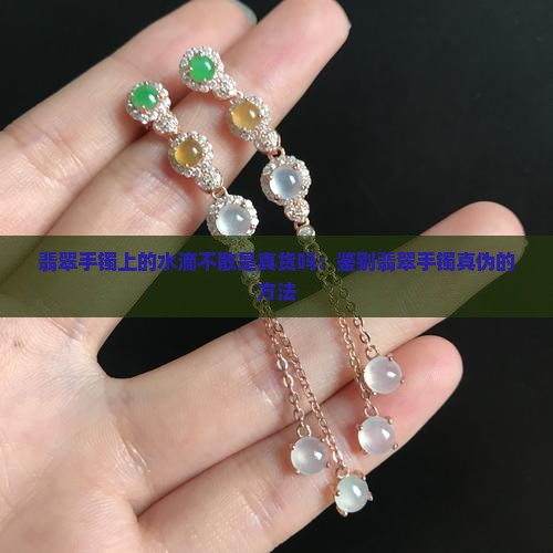 翡翠手镯上的水滴不散是真货吗：鉴别翡翠手镯真伪的方法