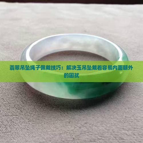 翡翠吊坠绳子佩戴技巧：解决玉吊坠戴着容易内面朝外的困扰