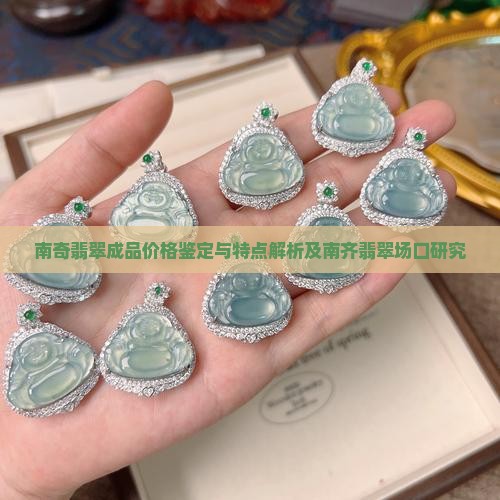 南奇翡翠成品价格鉴定与特点解析及南齐翡翠场口研究