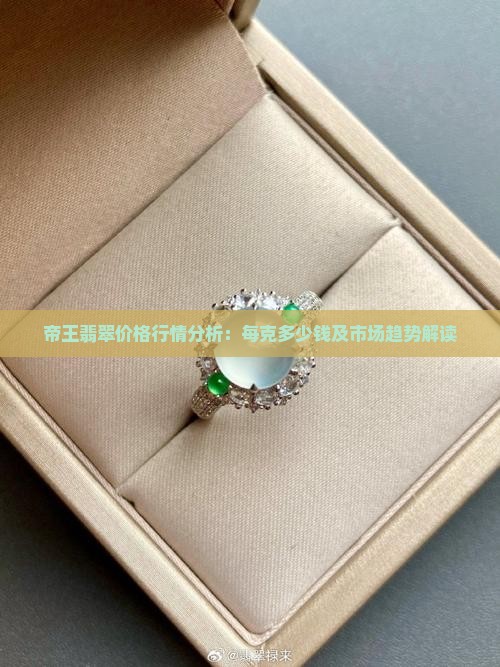 帝王翡翠价格行情分析：每克多少钱及市场趋势解读