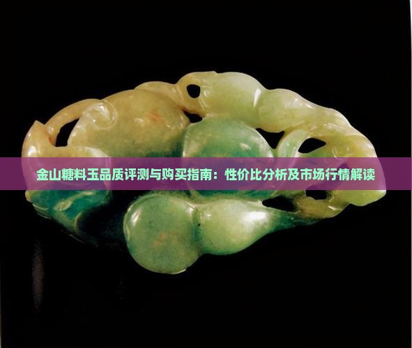 金山糖料玉品质评测与购买指南：性价比分析及市场行情解读