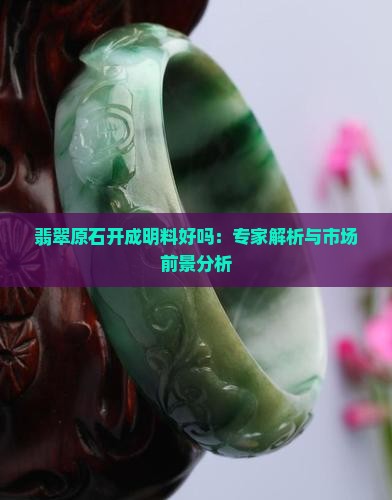 翡翠原石开成明料好吗：专家解析与市场前景分析