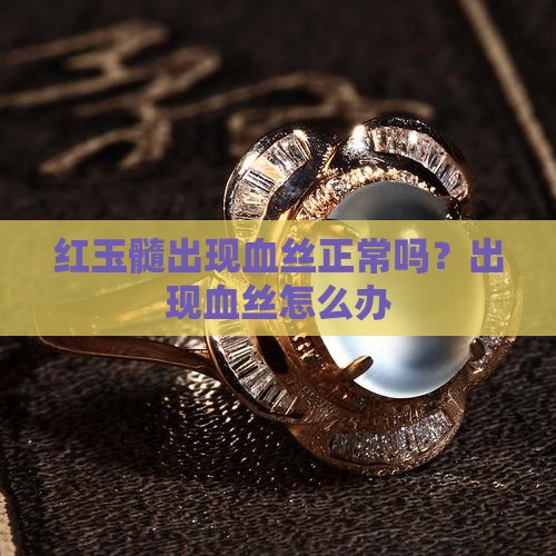 红玉髓出现血丝正常吗？出现血丝怎么办