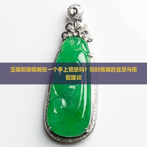 玉镯和银镯戴在一个手上犯忌吗？同时佩戴的宜忌与搭配建议