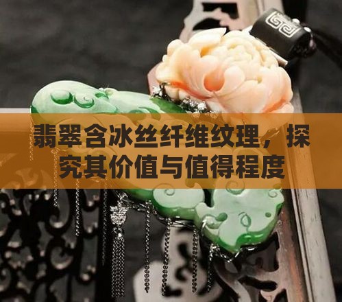 翡翠含冰丝纤维纹理，探究其价值与值得程度