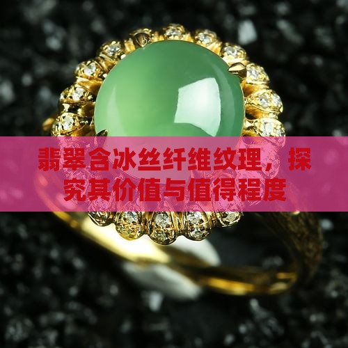 翡翠含冰丝纤维纹理，探究其价值与值得程度