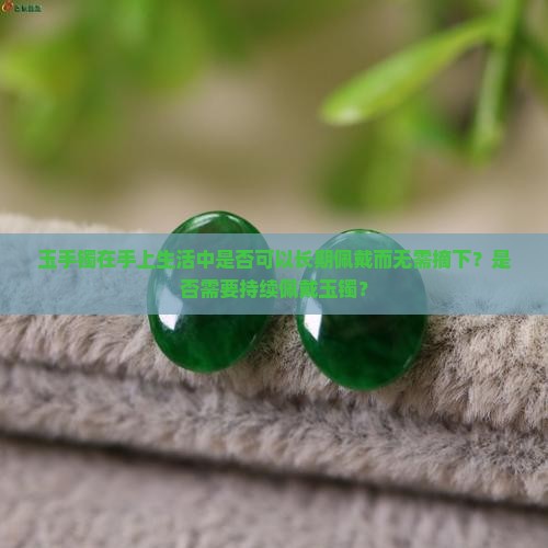 玉手镯在手上生活中是否可以长期佩戴而无需摘下？是否需要持续佩戴玉镯？