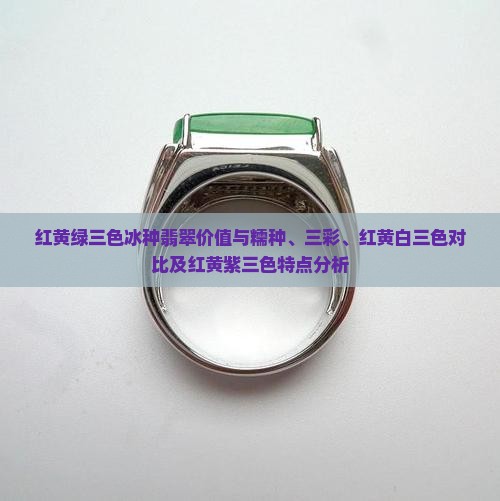 红黄绿三色冰种翡翠价值与糯种、三彩、红黄白三色对比及红黄紫三色特点分析