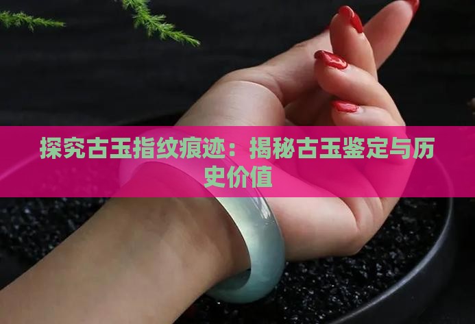 探究古玉指纹痕迹：揭秘古玉鉴定与历史价值