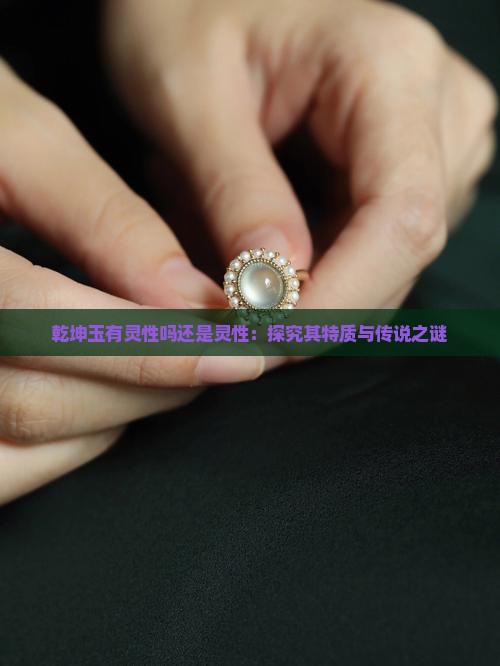 乾坤玉有灵性吗还是灵性：探究其特质与传说之谜