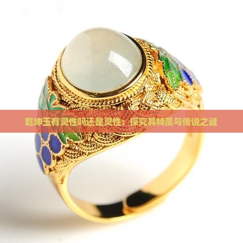 乾坤玉有灵性吗还是灵性：探究其特质与传说之谜