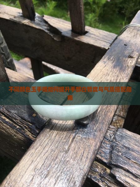 不同颜色玉手镯如何提升手部白皙度与气质搭配指南