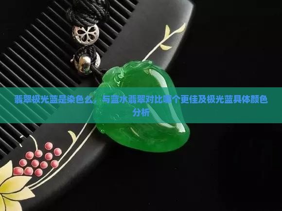 翡翠极光蓝是染色么，与蓝水翡翠对比哪个更佳及极光蓝具体颜色分析