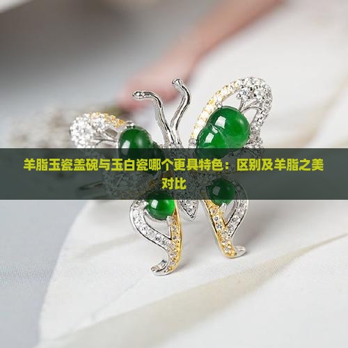 羊脂玉瓷盖碗与玉白瓷哪个更具特色：区别及羊脂之美对比