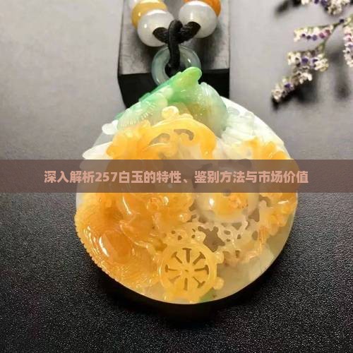 深入解析257白玉的特性、鉴别方法与市场价值