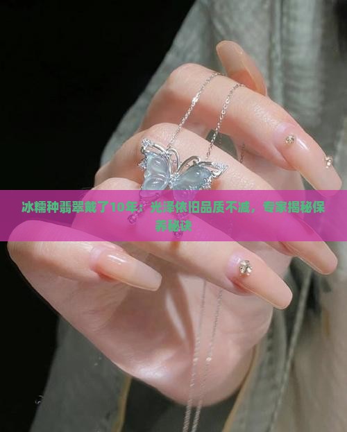 冰糯种翡翠戴了10年：光泽依旧品质不减，专家揭秘保养秘诀