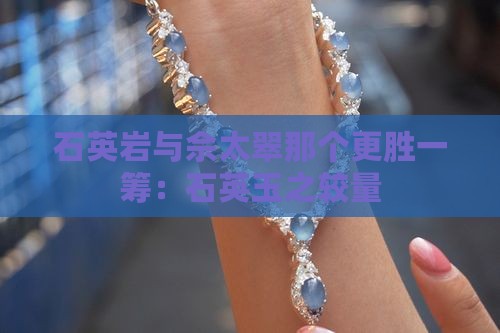 石英岩与佘太翠那个更胜一筹：石英玉之较量