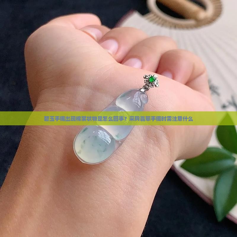 碧玉手镯出现棉絮状物是怎么回事？采购翡翠手镯时需注意什么