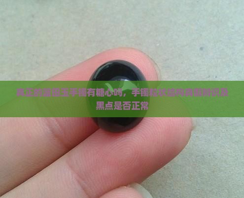真正的蓝田玉手镯有糖心吗，手镯粒状结构真假辨识及黑点是否正常