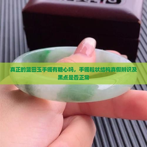 真正的蓝田玉手镯有糖心吗，手镯粒状结构真假辨识及黑点是否正常