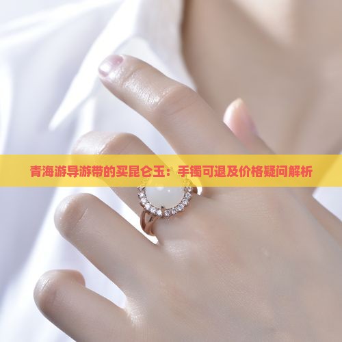 青海游导游带的买昆仑玉：手镯可退及价格疑问解析