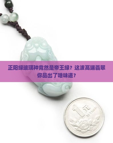 正阳绿玻璃种是帝王绿 正阳绿玻璃种是帝王绿