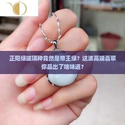 正阳绿玻璃种是帝王绿 正阳绿玻璃种是帝王绿