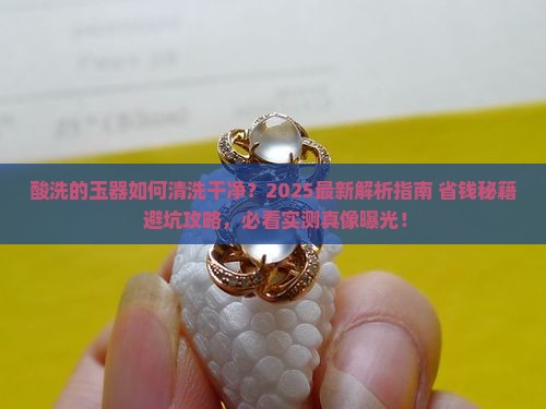 酸洗的玉器如何清洗干净 酸洗的玉器如何清洗干净