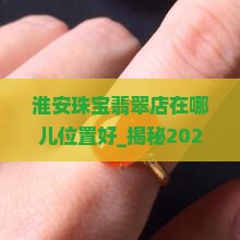 淮安珠宝翡翠店在哪儿位置好