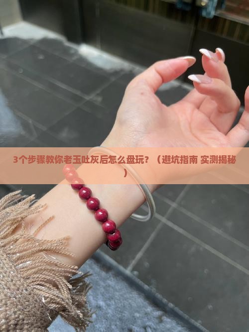 老玉吐灰后怎么盘玩