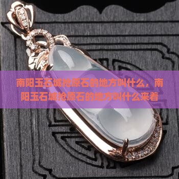 南阳玉石城抢原石的地方叫什么